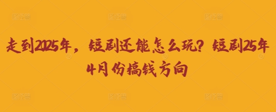 走到2025年,短剧还能怎么玩?短剧25年4月份搞钱方向-零点工坊