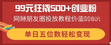 99元狂撬500+创业粉,单日五位数轻松变现,网创朋友圈投放教程-零点工坊