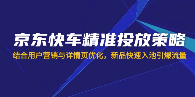 (14185期)京东快车精准投放策略,结合用户营销与详情页优化,新品快速入池引爆流量-零点工坊