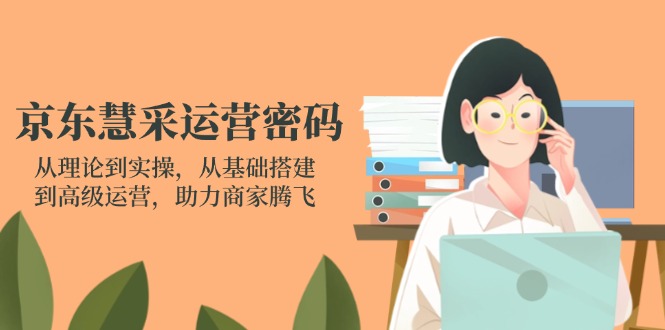 (14248期)京东慧采运营密码:从理论到实操,从基础搭建到高级运营,助力商家腾飞-零点工坊