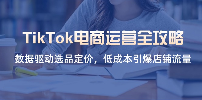 (14343期)TikTok电商运营全攻略,数据驱动选品定价,低成本引爆店铺流量-零点工坊