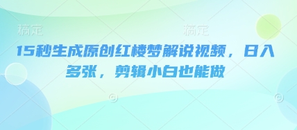 15秒生成原创红楼梦解说视频，日入多张，剪辑小白也能做-零点工坊