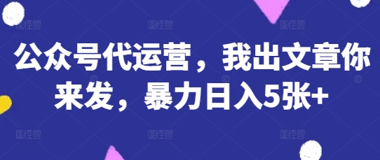 公众号代运营,我出文章你来发,暴力日入5张+【揭秘】-零点工坊