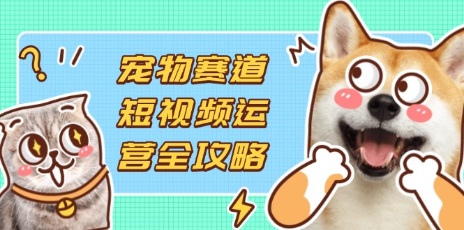 (14345期)宠物赛道短视频运营全攻略,选品拍摄剪辑实操,实现流量到收益转化-零点工坊