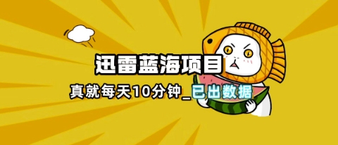 迅雷浏览器项目_真就每天忙活10分钟,完整拆解+热点把控(超详细拆解教程)-零点工坊