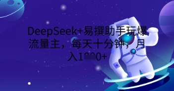 DeepSeek+易撰助手玩爆流量主,每天十分钟,月入1000+-零点工坊
