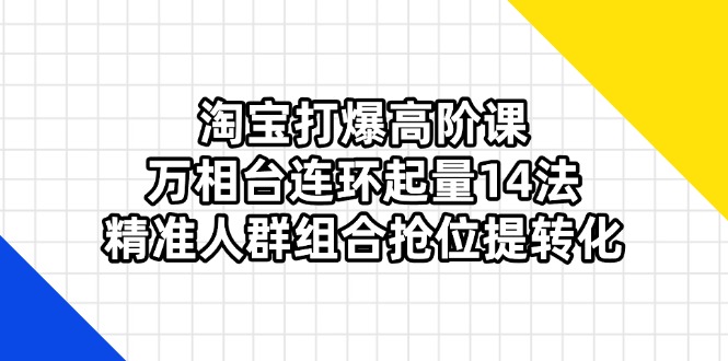 （14298期）淘宝打爆高阶课：万相台连环起量14法，精准人群组合抢位提转化-零点工坊