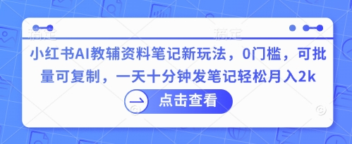 小红书AI教辅资料笔记新玩法,0门槛,可批量可复制,一天十分钟发笔记轻松月入2k-零点工坊