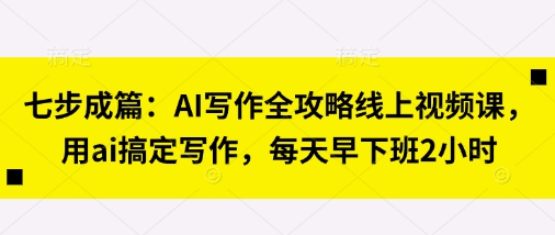 七步成篇:AI写作全攻略线上视频课,用ai搞定写作,每天早下班2小时-零点工坊