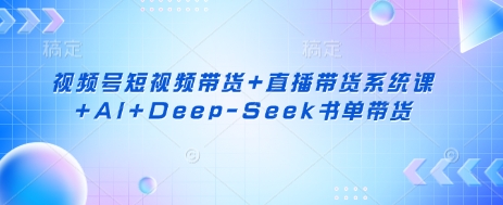 视频号短视频带货+直播带货系统课+AI+Deep-Seek书单带货-零点工坊